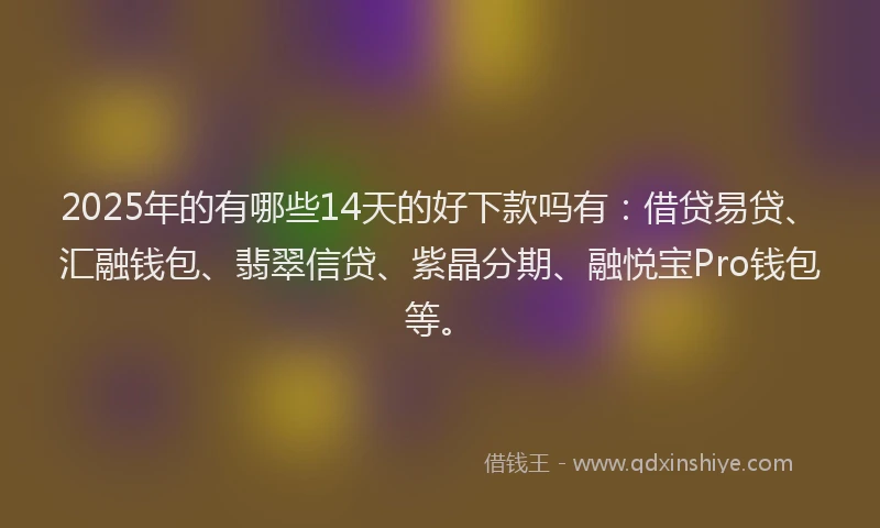 2025年的有哪些14天的好下款吗有：借贷易贷、汇融钱包、翡翠信贷、紫晶分期、融悦宝Pro钱包等。