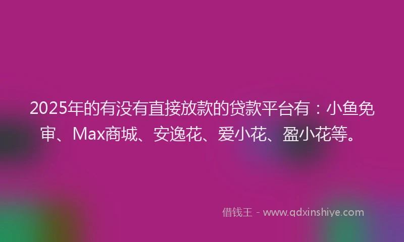2025年的有没有直接放款的贷款平台有：小鱼免审、Max商城、安逸花、爱小花、盈小花等。