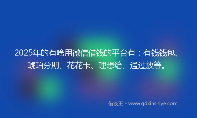 2025年的有啥用微信借钱的平台有：有钱钱包、琥珀分期、花花卡、理想给、通过放等。
