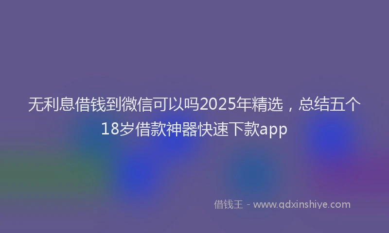 无利息借钱到微信可以吗2025年精选，总结五个18岁借款神器快速下款app
