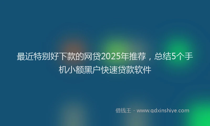 最近特别好下款的网贷2025年推荐，总结5个手机小额黑户快速贷款软件