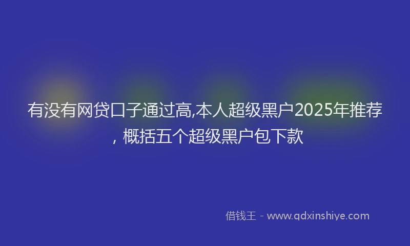 有没有网贷口子通过高,本人超级黑户2025年推荐，概括五个超级黑户包下款