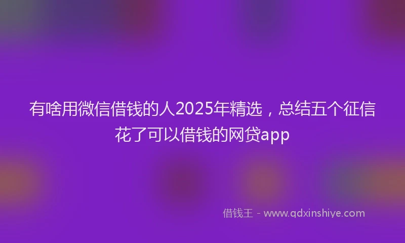 有啥用微信借钱的人2025年精选，总结五个征信花了可以借钱的网贷app