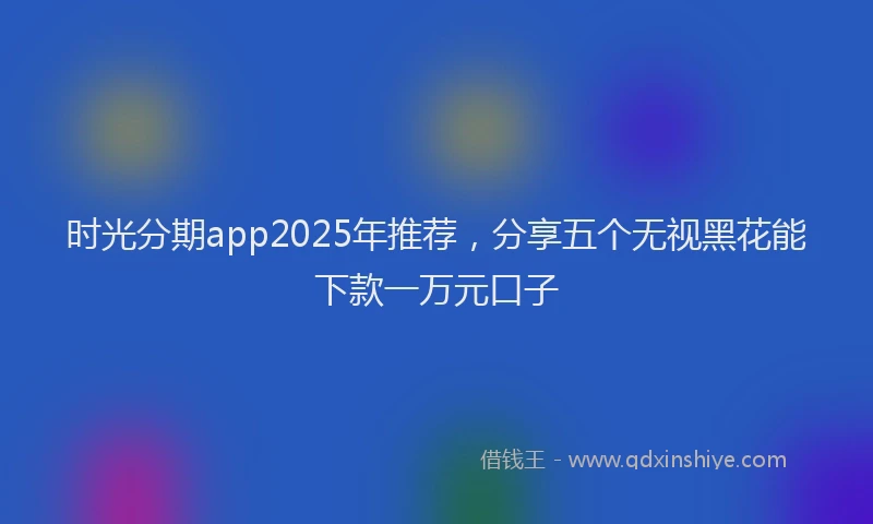 时光分期app2025年推荐，分享五个无视黑花能下款一万元口子