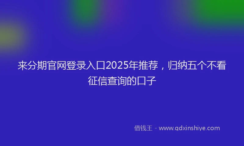 来分期官网登录入口2025年推荐，归纳五个不看征信查询的口子