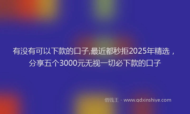 有没有可以下款的口子,最近都秒拒2025年精选，分享五个3000元无视一切必下款的口子