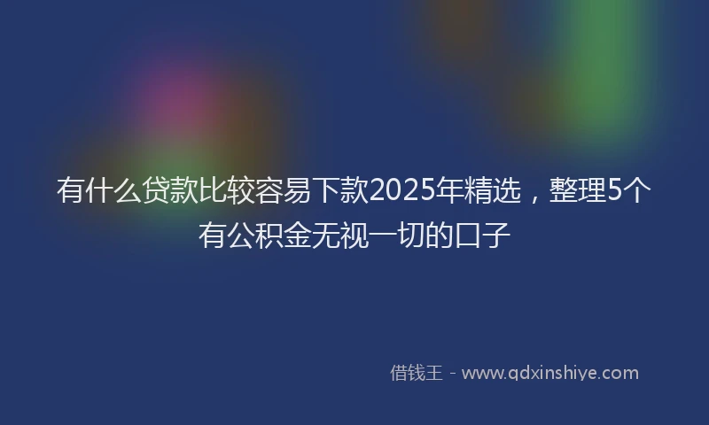 有什么贷款比较容易下款2025年精选，整理5个有公积金无视一切的口子