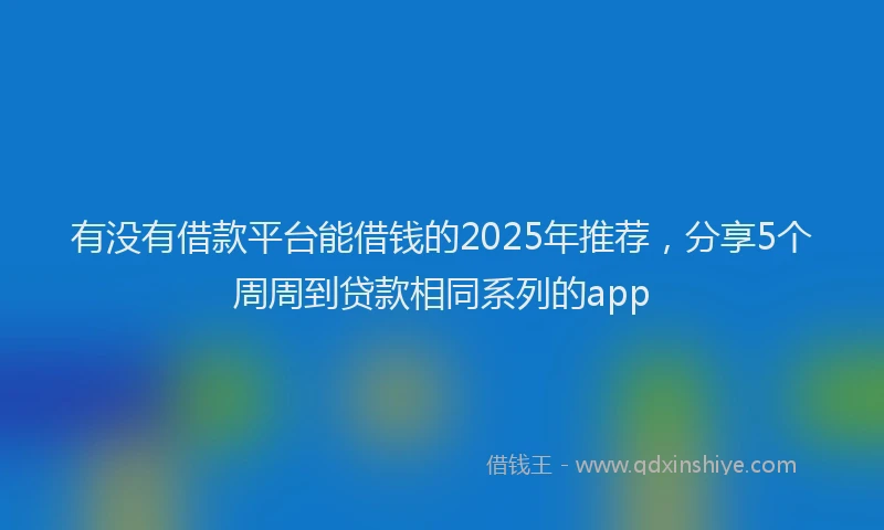 有没有借款平台能借钱的2025年推荐，分享5个周周到贷款相同系列的app