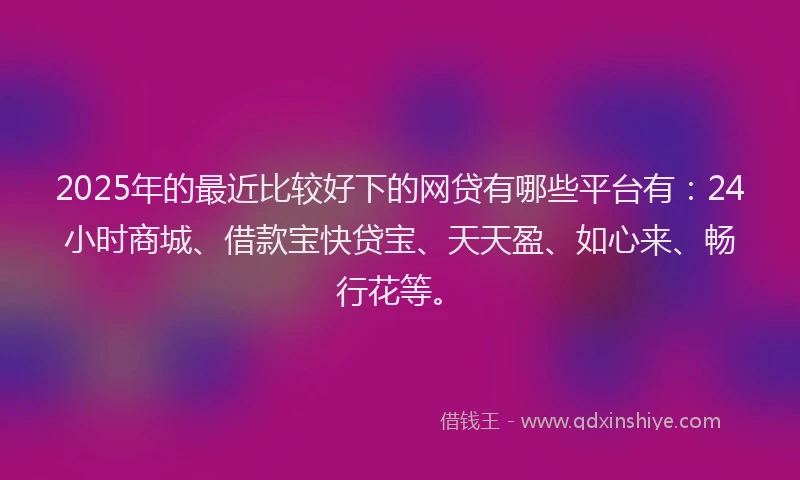2025年的最近比较好下的网贷有哪些平台有：24小时商城、借款宝快贷宝、天天盈、如心来、畅行花等。