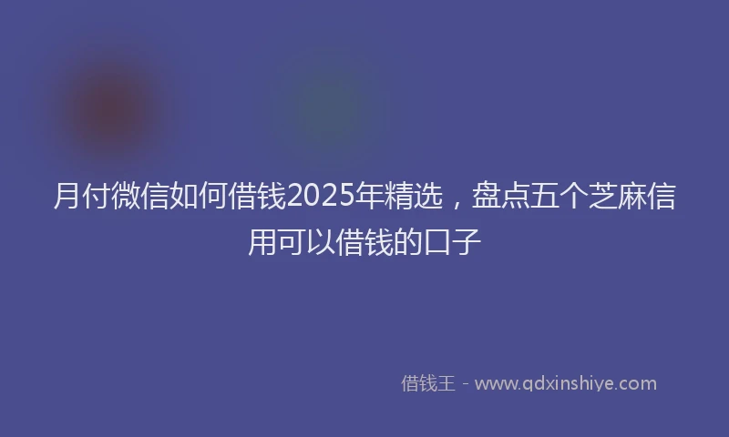 月付微信如何借钱2025年精选，盘点五个芝麻信用可以借钱的口子