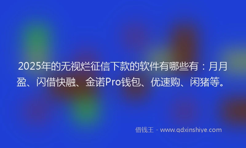 2025年的无视烂征信下款的软件有哪些有：月月盈、闪借快融、金诺Pro钱包、优速购、闲猪等。