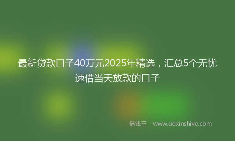 最新贷款口子40万元2025年精选，汇总5个无忧速借当天放款的口子