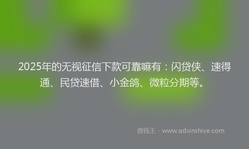 2025年的无视征信下款可靠嘛有：闪贷侠、速得通、民贷速借、小金鸽、微粒分期等。