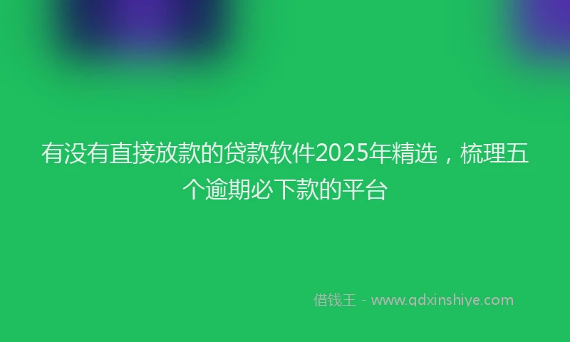 有没有直接放款的贷款软件2025年精选，梳理五个逾期必下款的平台