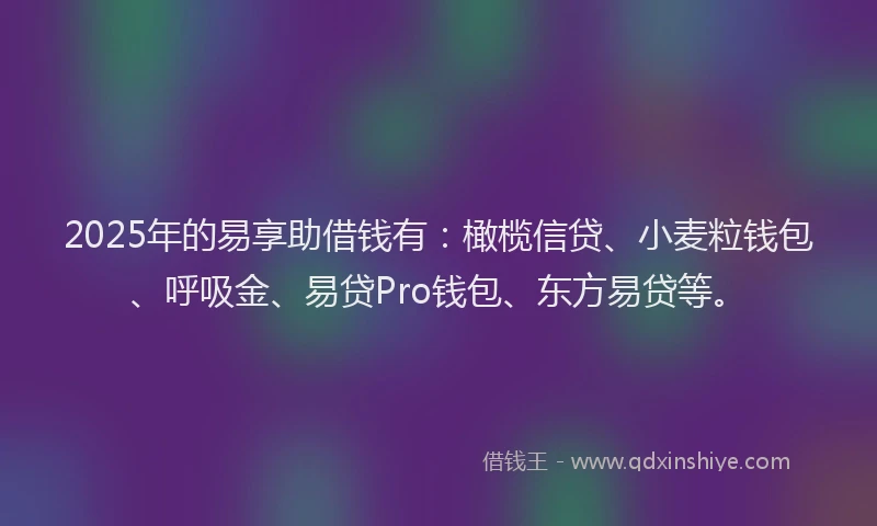 2025年的易享助借钱有：橄榄信贷、小麦粒钱包、呼吸金、易贷Pro钱包、东方易贷等。