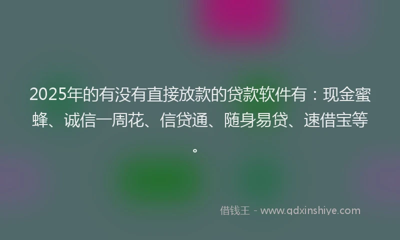 2025年的有没有直接放款的贷款软件有：现金蜜蜂、诚信一周花、信贷通、随身易贷、速借宝等。