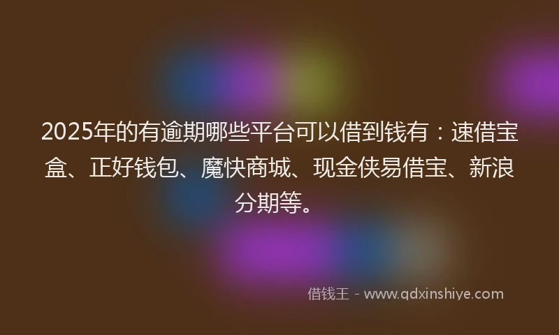 2025年的有逾期哪些平台可以借到钱有：速借宝盒、正好钱包、魔快商城、现金侠易借宝、新浪分期等。