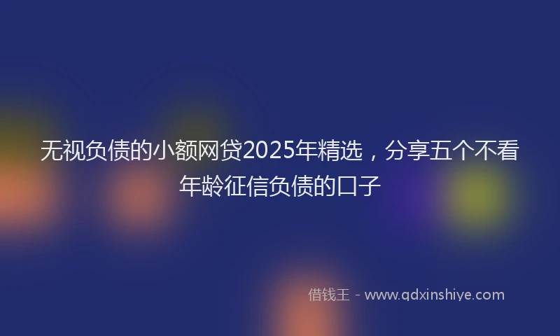 无视负债的小额网贷2025年精选，分享五个不看年龄征信负债的口子