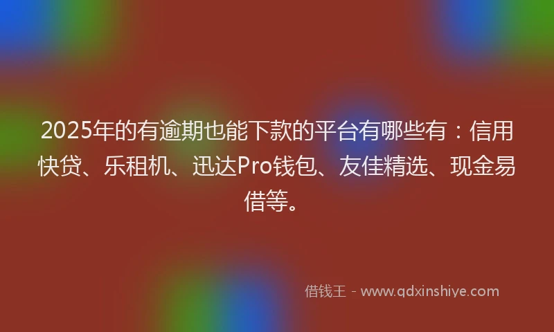 2025年的有逾期也能下款的平台有哪些有：信用快贷、乐租机、迅达Pro钱包、友佳精选、现金易借等。