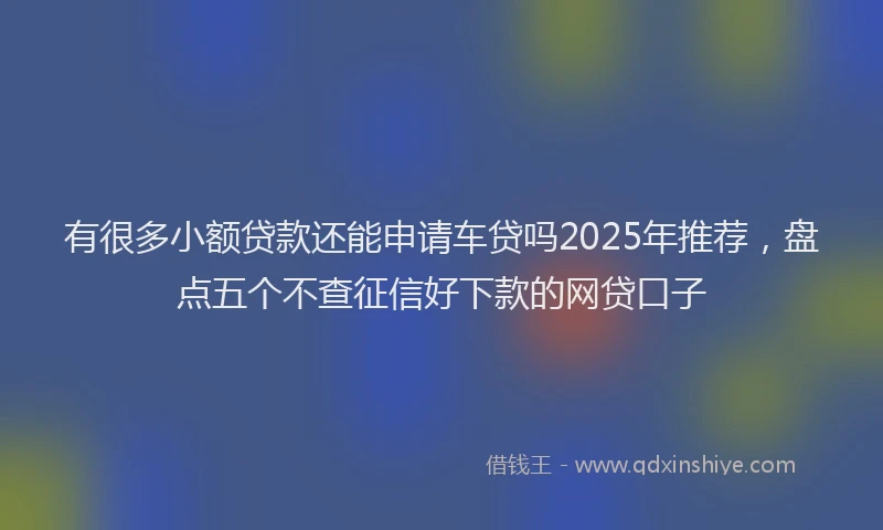 有很多小额贷款还能申请车贷吗2025年推荐，盘点五个不查征信好下款的网贷口子