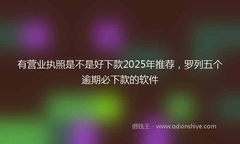 有营业执照是不是好下款2025年推荐，罗列五个逾期必下款的软件