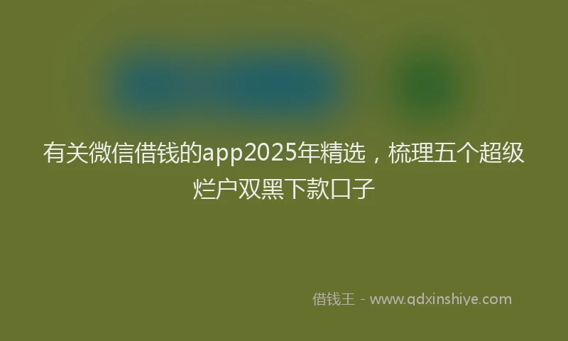 有关微信借钱的app2025年精选，梳理五个超级烂户双黑下款口子