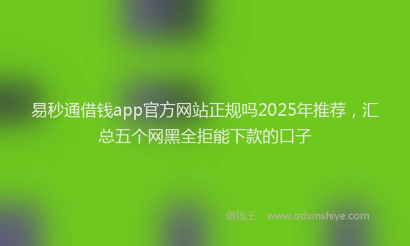 易秒通借钱app官方网站正规吗2025年推荐，汇总五个网黑全拒能下款的口子