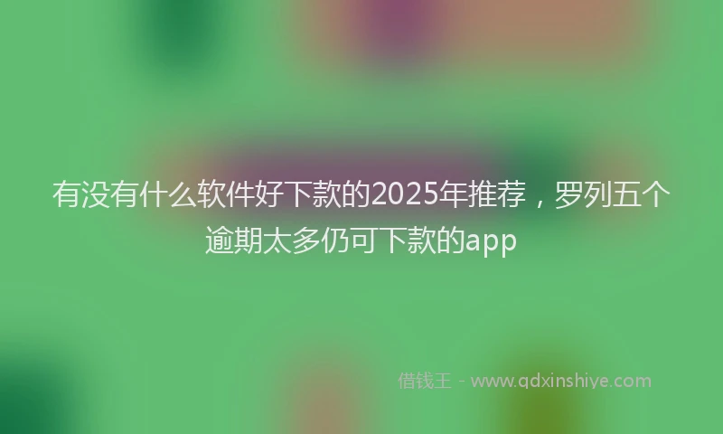有没有什么软件好下款的2025年推荐，罗列五个逾期太多仍可下款的app