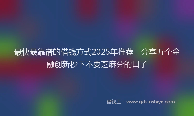 最快最靠谱的借钱方式2025年推荐，分享五个金融创新秒下不要芝麻分的口子