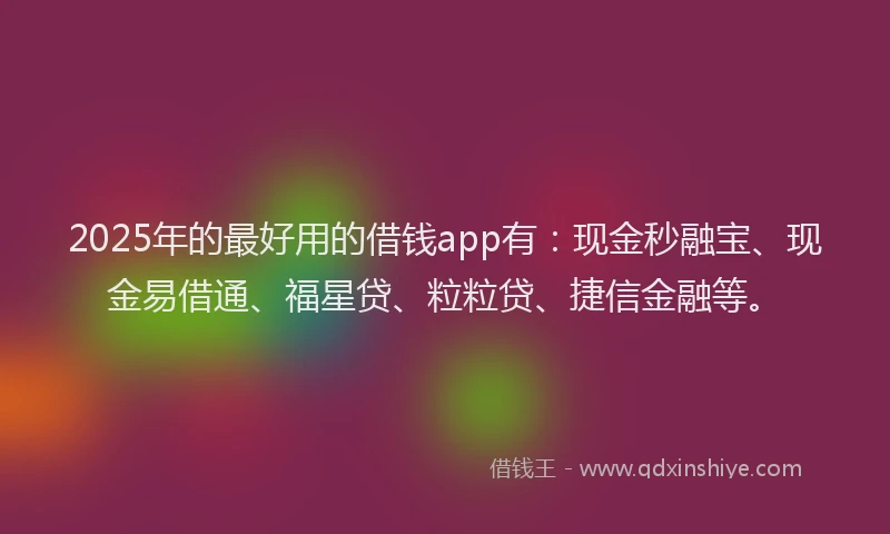 2025年的最好用的借钱app有：现金秒融宝、现金易借通、福星贷、粒粒贷、捷信金融等。