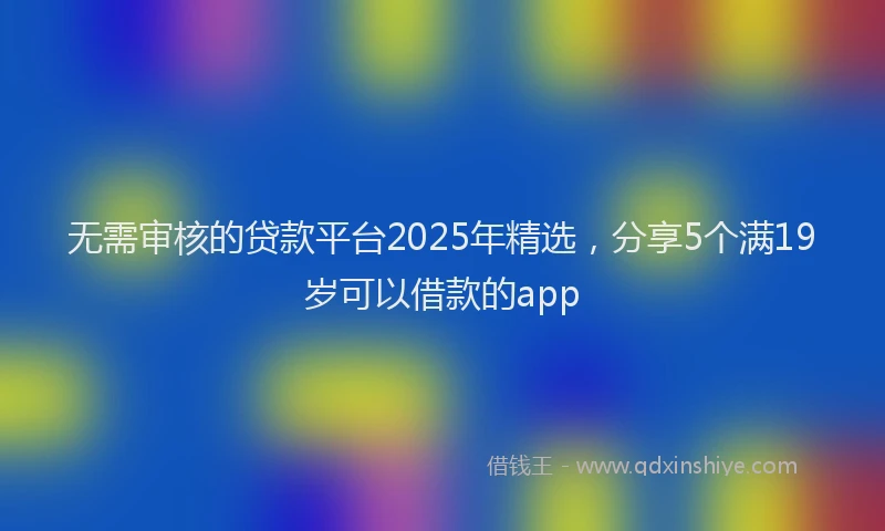无需审核的贷款平台2025年精选，分享5个满19岁可以借款的app