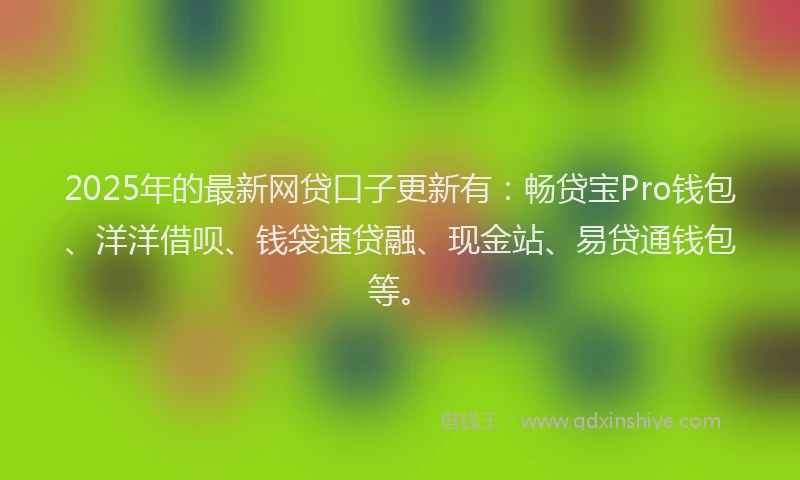 2025年的最新网贷口子更新有：畅贷宝Pro钱包、洋洋借呗、钱袋速贷融、现金站、易贷通钱包等。