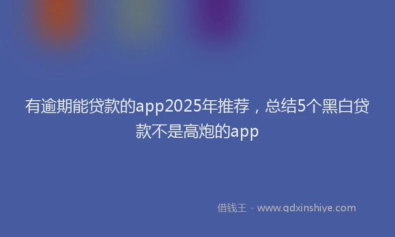 有逾期能贷款的app2025年推荐，总结5个黑白贷款不是高炮的app