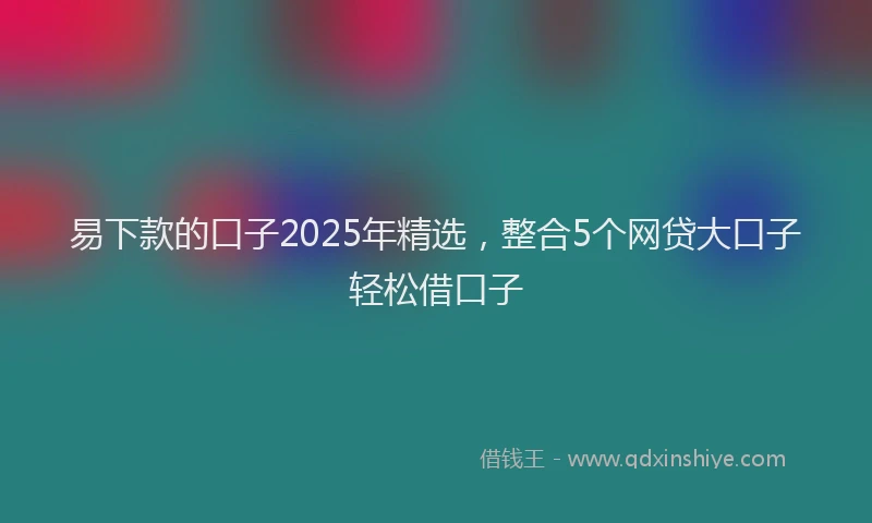 易下款的口子2025年精选，整合5个网贷大口子轻松借口子