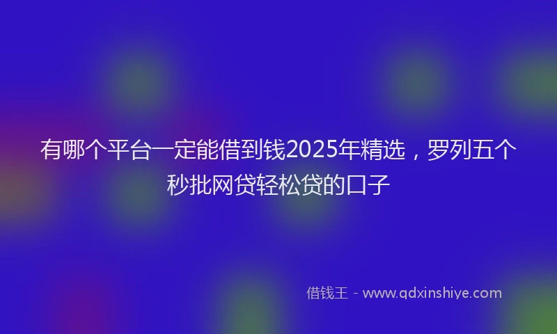 有哪个平台一定能借到钱2025年精选，罗列五个秒批网贷轻松贷的口子