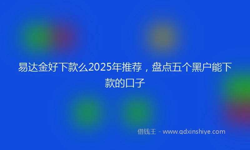 易达金好下款么2025年推荐，盘点五个黑户能下款的口子