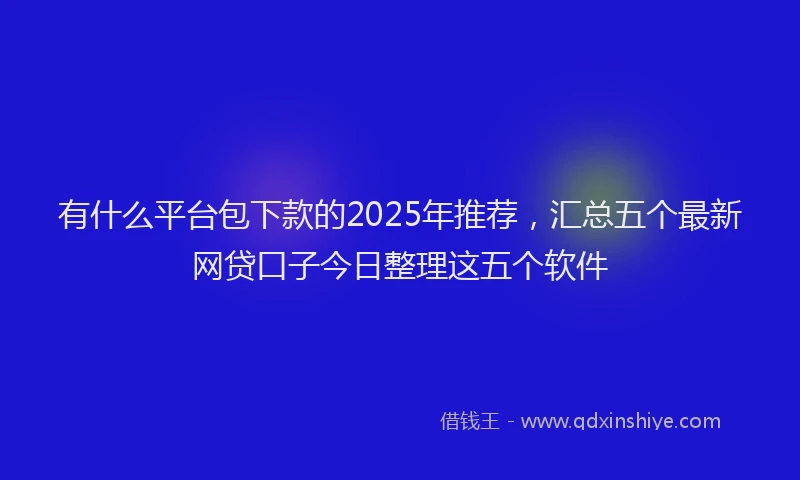 有什么平台包下款的2025年推荐，汇总五个最新网贷口子今日整理这五个软件