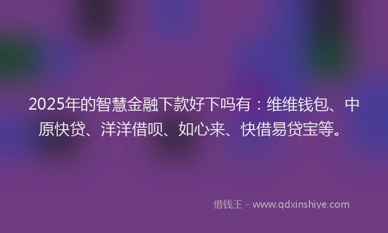 2025年的智慧金融下款好下吗有：维维钱包、中原快贷、洋洋借呗、如心来、快借易贷宝等。