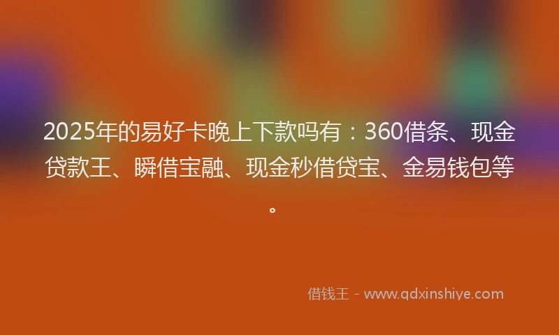 2025年的易好卡晚上下款吗有：360借条、现金贷款王、瞬借宝融、现金秒借贷宝、金易钱包等。