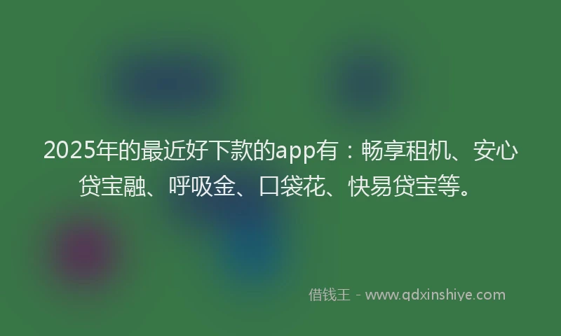 2025年的最近好下款的app有：畅享租机、安心贷宝融、呼吸金、口袋花、快易贷宝等。