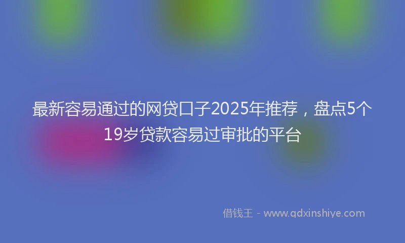 最新容易通过的网贷口子2025年推荐，盘点5个19岁贷款容易过审批的平台