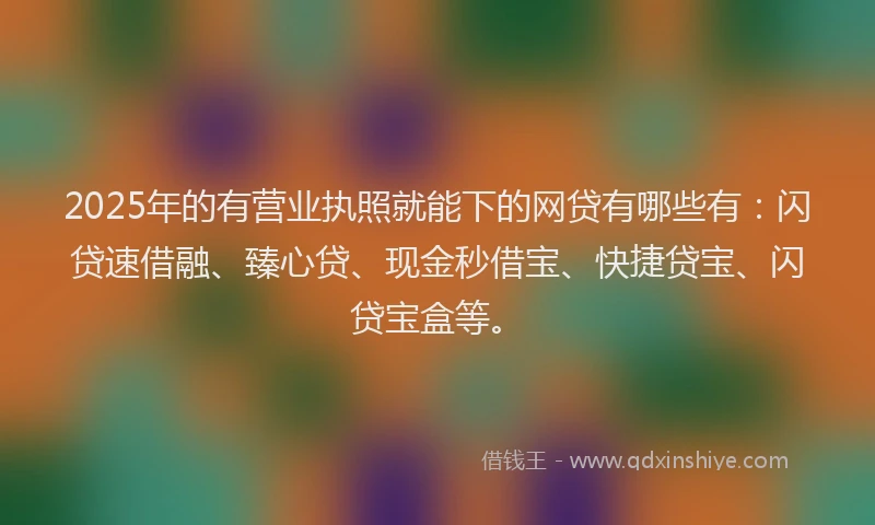 2025年的有营业执照就能下的网贷有哪些有：闪贷速借融、臻心贷、现金秒借宝、快捷贷宝、闪贷宝盒等。