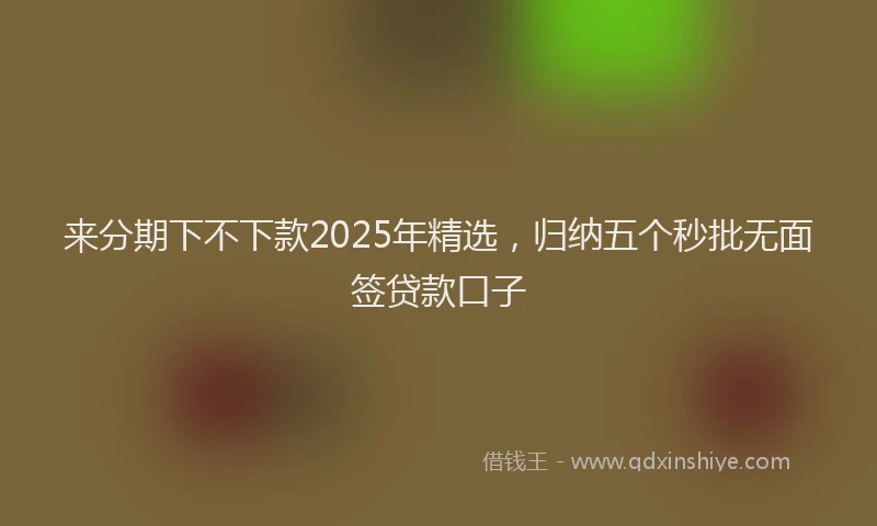 来分期下不下款2025年精选，归纳五个秒批无面签贷款口子