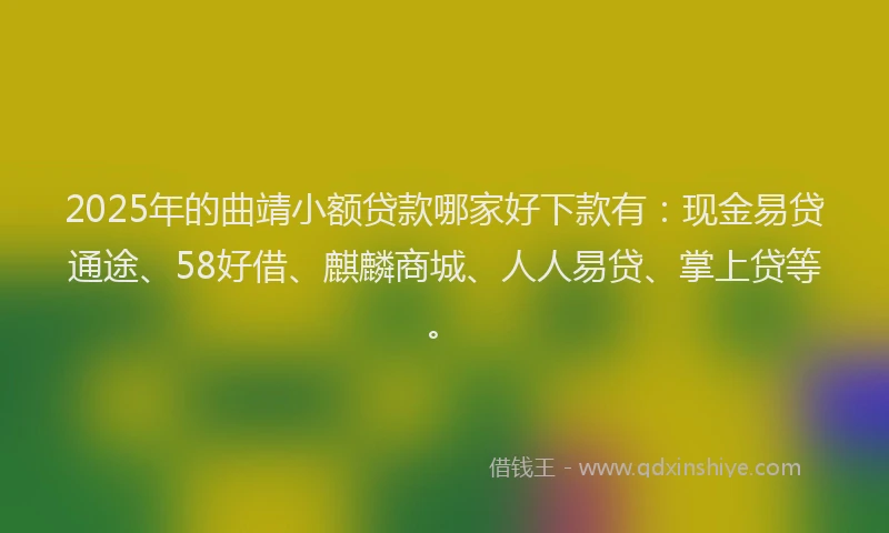 2025年的曲靖小额贷款哪家好下款有：现金易贷通途、58好借、麒麟商城、人人易贷、掌上贷等。