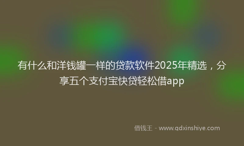有什么和洋钱罐一样的贷款软件2025年精选，分享五个支付宝快贷轻松借app