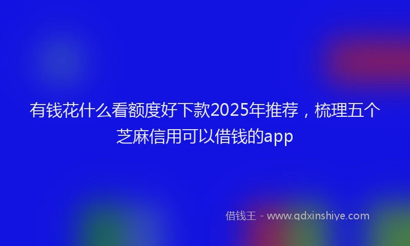 有钱花什么看额度好下款2025年推荐，梳理五个芝麻信用可以借钱的app
