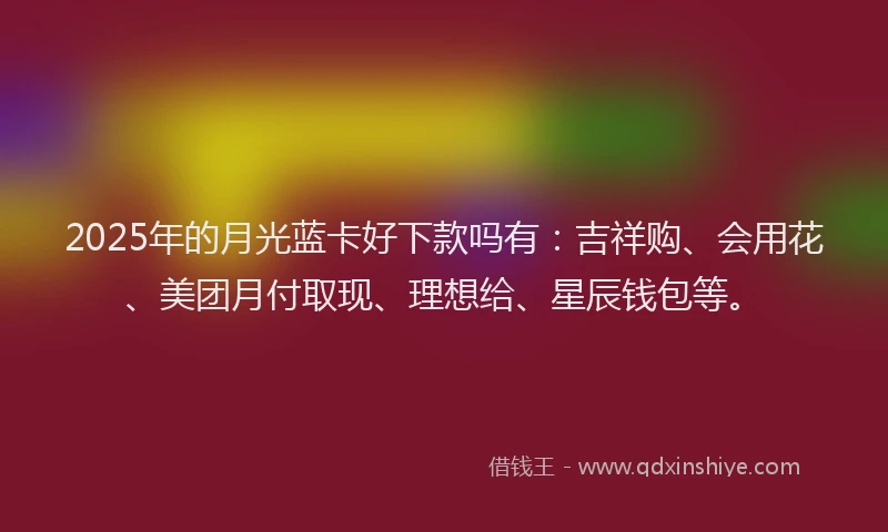 2025年的月光蓝卡好下款吗有：吉祥购、会用花、美团月付取现、理想给、星辰钱包等。