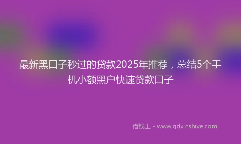 最新黑口子秒过的贷款2025年推荐，总结5个手机小额黑户快速贷款口子
