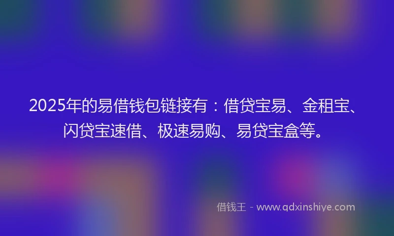2025年的易借钱包链接有：借贷宝易、金租宝、闪贷宝速借、极速易购、易贷宝盒等。