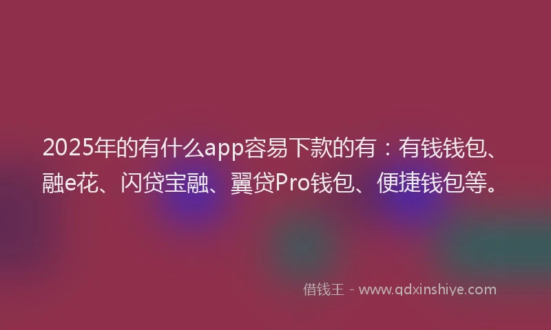 2025年的有什么app容易下款的有：有钱钱包、融e花、闪贷宝融、翼贷Pro钱包、便捷钱包等。